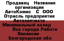 Продавец › Название организации ­ АвтоКомис - С, ООО › Отрасль предприятия ­ Автозапчасти › Минимальный оклад ­ 30 000 - Все города Работа » Вакансии   . Белгородская обл.